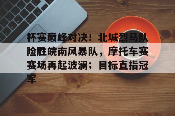 Kaiyun Sports入口包含杯赛巅峰对决！北城烈马队险胜皖南风暴队，摩托车赛赛场再起波澜；目标直指冠军的词条