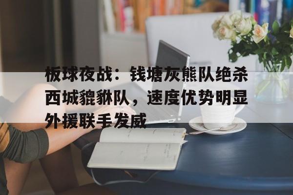 开云登录入口关于板球夜战：钱塘灰熊队绝杀西城貔貅队，速度优势明显外援联手发威的信息